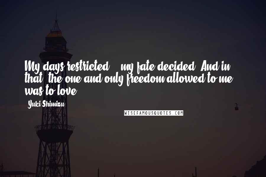 Yuki Shimizu quotes: My days restricted... my fate decided. And in that, the one and only freedom allowed to me... was to love...