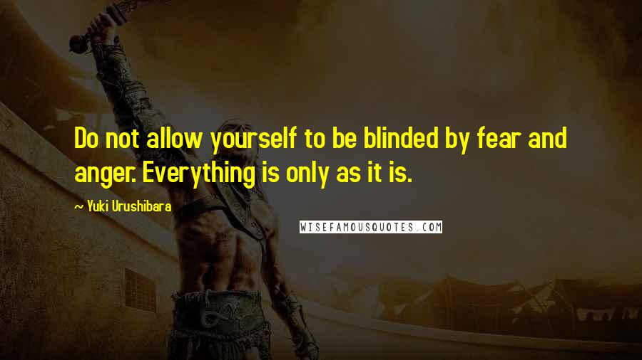 Yuki Urushibara quotes: Do not allow yourself to be blinded by fear and anger. Everything is only as it is.