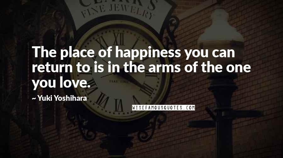 Yuki Yoshihara quotes: The place of happiness you can return to is in the arms of the one you love.