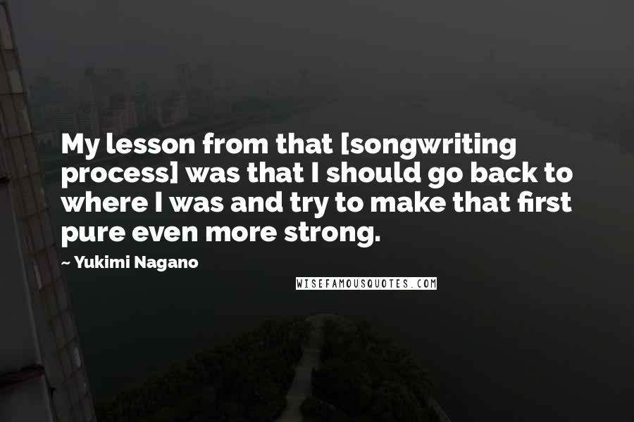 Yukimi Nagano quotes: My lesson from that [songwriting process] was that I should go back to where I was and try to make that first pure even more strong.