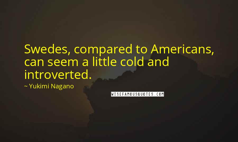 Yukimi Nagano quotes: Swedes, compared to Americans, can seem a little cold and introverted.