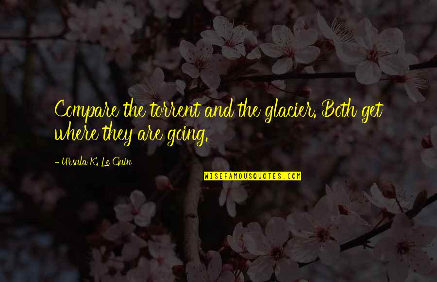 Yukinori Tokyo Quotes By Ursula K. Le Guin: Compare the torrent and the glacier. Both get Yukinori Tokyo Quotes By Ursula K. Le Guin: Compare the torrent and the glacier. Both get