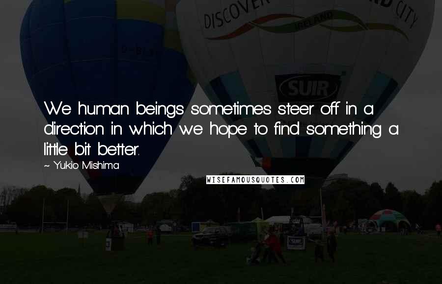 Yukio Mishima quotes: We human beings sometimes steer off in a direction in which we hope to find something a little bit better.