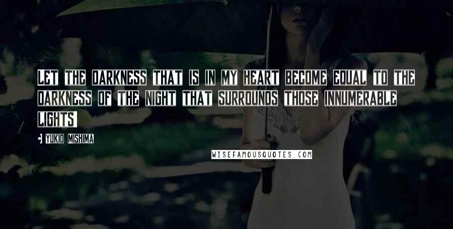 Yukio Mishima quotes: Let the darkness that is in my heart become equal to the darkness of the night that surrounds those innumerable lights!