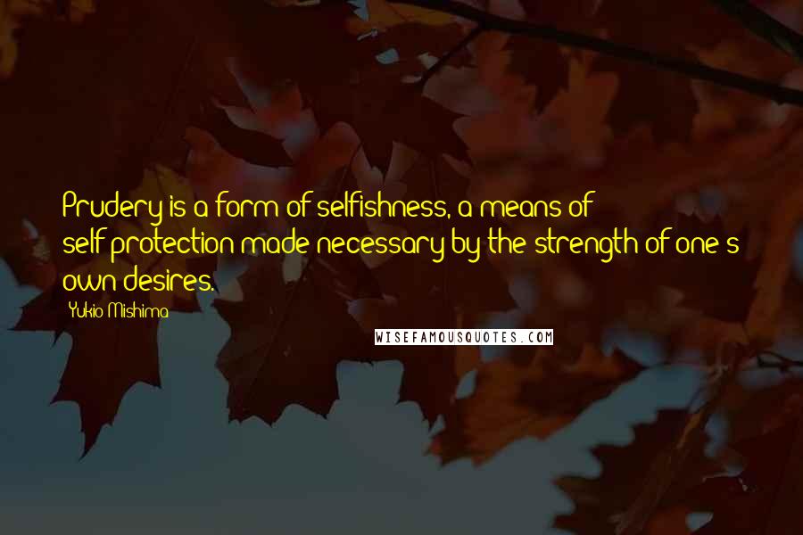 Yukio Mishima quotes: Prudery is a form of selfishness, a means of self-protection made necessary by the strength of one's own desires. Yukio Mishima quotes: Prudery is a form of selfishness, a means of self-protection made necessary by the strength of one's own desires.