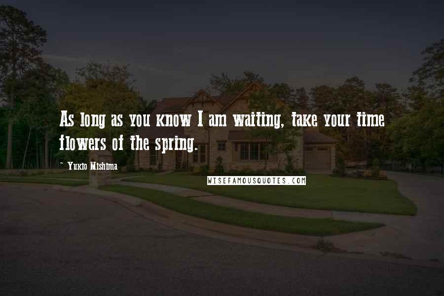 Yukio Mishima quotes: As long as you know I am waiting, take your time flowers of the spring.