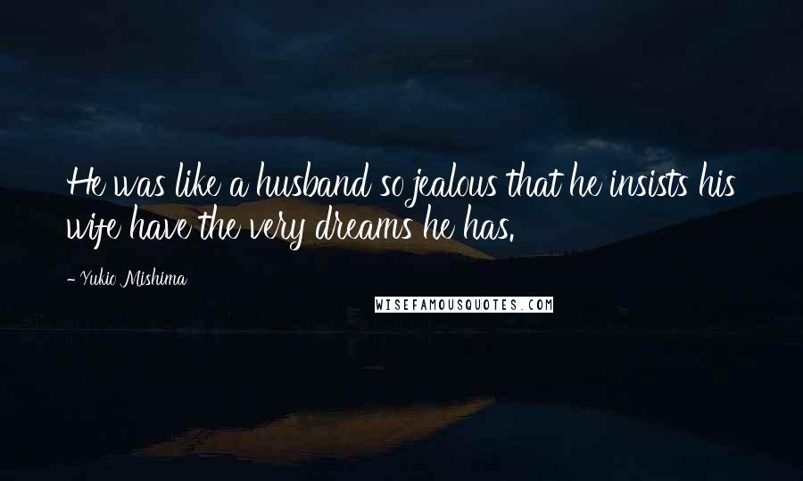 Yukio Mishima quotes: He was like a husband so jealous that he insists his wife have the very dreams he has.