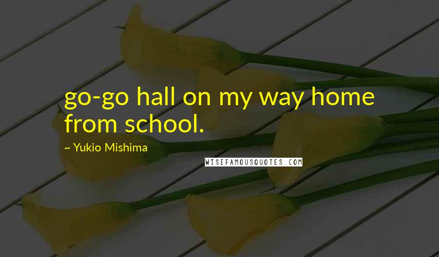 Yukio Mishima quotes: go-go hall on my way home from school.
