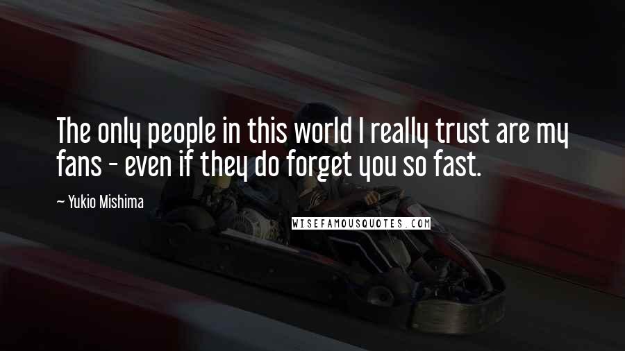 Yukio Mishima quotes: The only people in this world I really trust are my fans - even if they do forget you so fast.