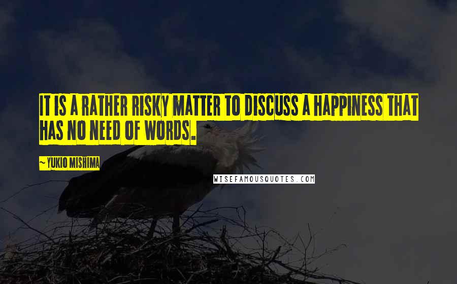 Yukio Mishima quotes: It is a rather risky matter to discuss a happiness that has no need of words.
