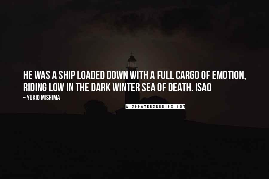 Yukio Mishima quotes: He was a ship loaded down with a full cargo of emotion, riding low in the dark winter sea of death. Isao Yukio Mishima quotes: He was a ship loaded down with a full cargo of emotion, riding low in the dark winter sea of death. Isao