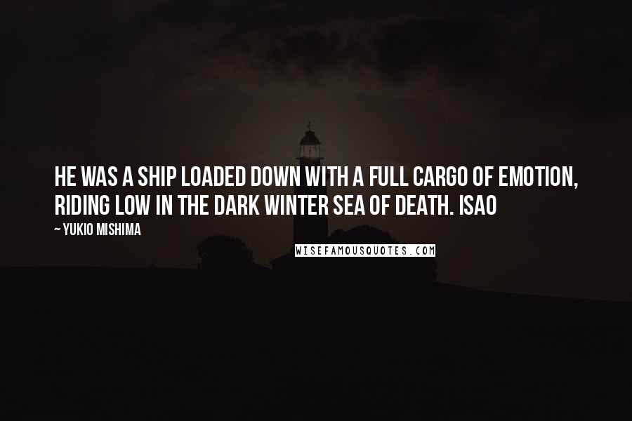 Yukio Mishima quotes: He was a ship loaded down with a full cargo of emotion, riding low in the dark winter sea of death. Isao