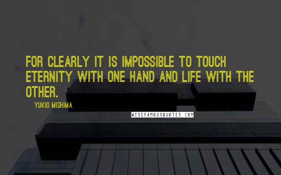 Yukio Mishima quotes: For clearly it is impossible to touch eternity with one hand and life with the other.