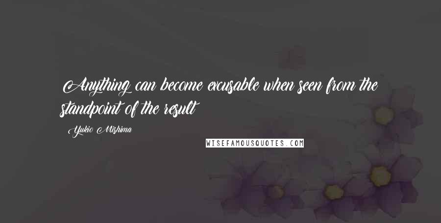 Yukio Mishima quotes: Anything can become excusable when seen from the standpoint of the result