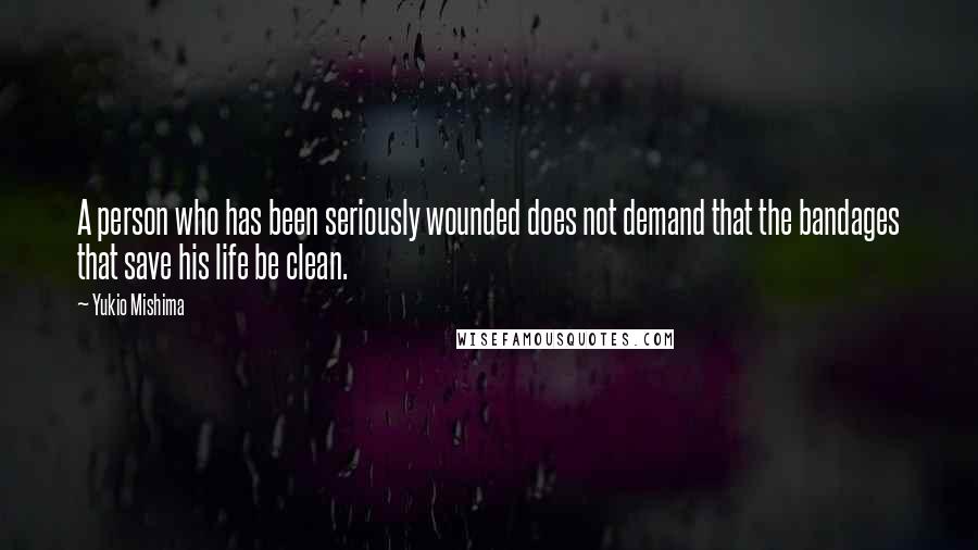 Yukio Mishima quotes: A person who has been seriously wounded does not demand that the bandages that save his life be clean. Yukio Mishima quotes: A person who has been seriously wounded does not demand that the bandages that save his life be clean.