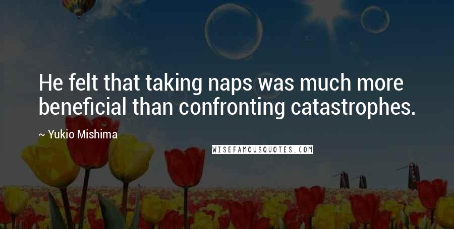 Yukio Mishima quotes: He felt that taking naps was much more beneficial than confronting catastrophes.