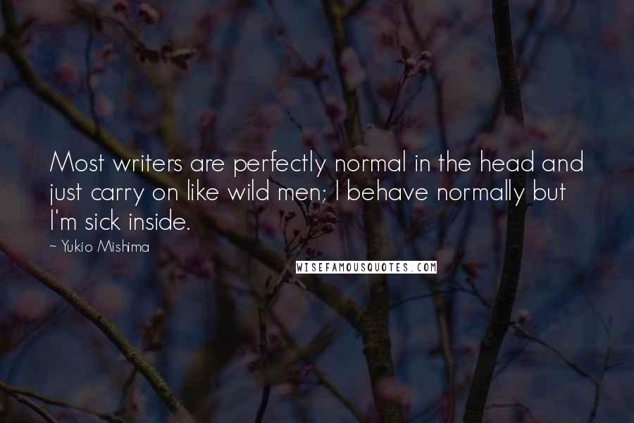 Yukio Mishima quotes: Most writers are perfectly normal in the head and just carry on like wild men; I behave normally but I'm sick inside.