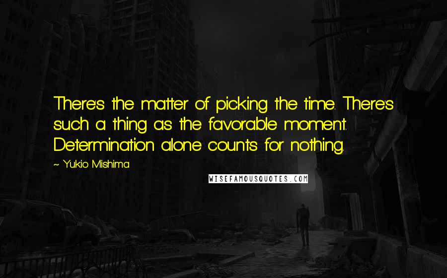 Yukio Mishima quotes: There's the matter of picking the time. There's such a thing as the favorable moment. Determination alone counts for nothing.