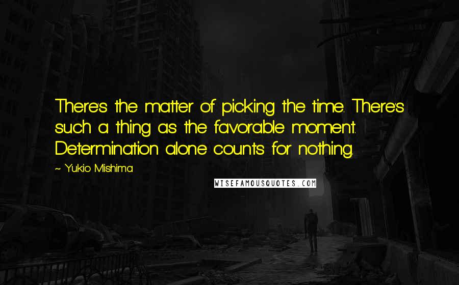 Yukio Mishima quotes: There's the matter of picking the time. There's such a thing as the favorable moment. Determination alone counts for nothing. Yukio Mishima quotes: There's the matter of picking the time. There's such a thing as the favorable moment. Determination alone counts for nothing.