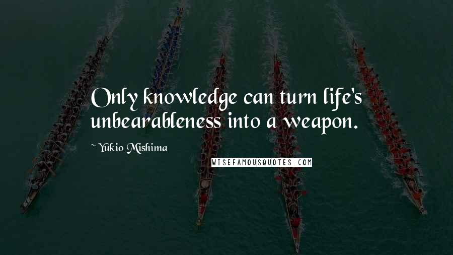 Yukio Mishima quotes: Only knowledge can turn life's unbearableness into a weapon.