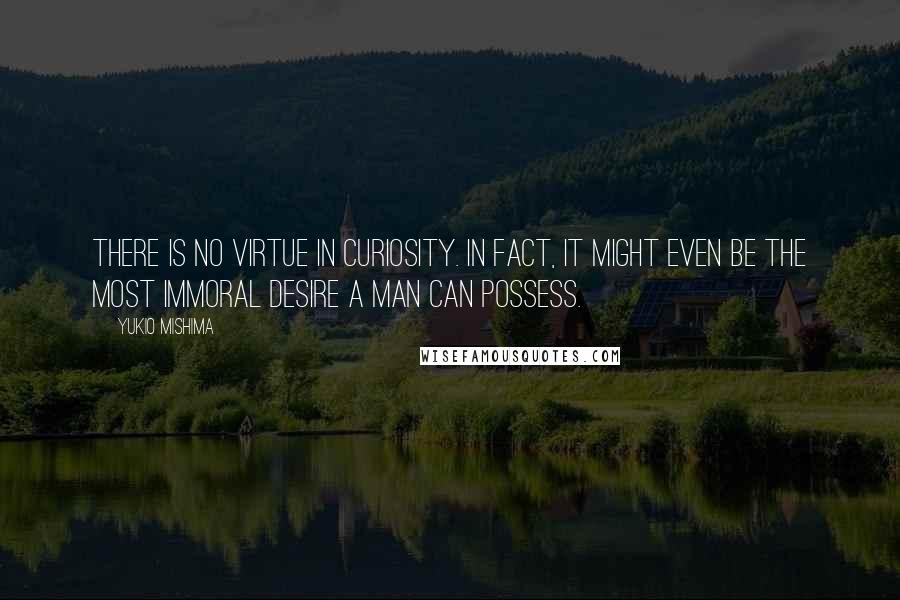 Yukio Mishima quotes: There is no virtue in curiosity. In fact, it might even be the most immoral desire a man can possess. Yukio Mishima quotes: There is no virtue in curiosity. In fact, it might even be the most immoral desire a man can possess.
