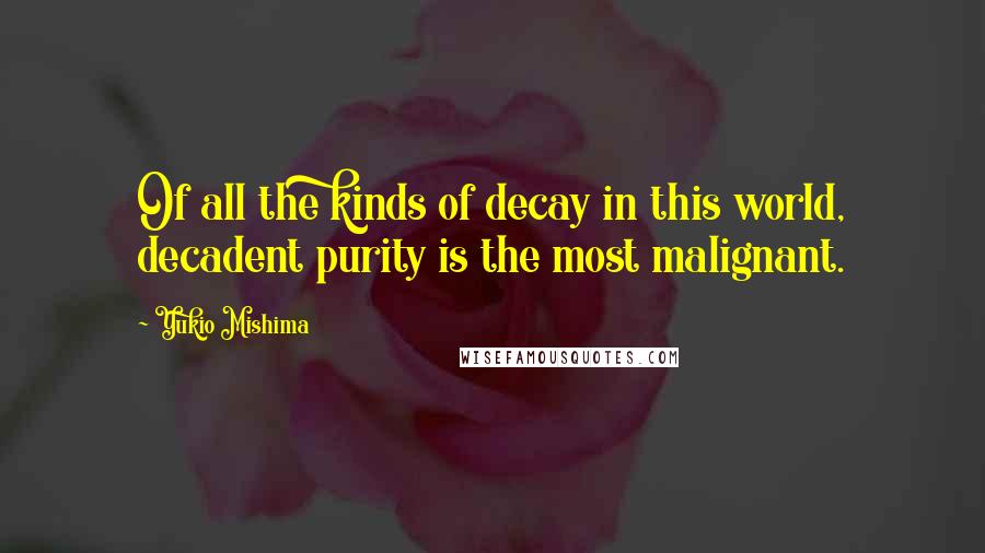 Yukio Mishima quotes: Of all the kinds of decay in this world, decadent purity is the most malignant.