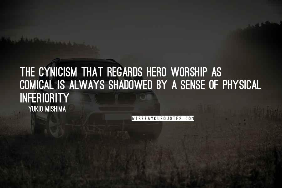 Yukio Mishima quotes: The cynicism that regards hero worship as comical is always shadowed by a sense of physical inferiority Yukio Mishima quotes: The cynicism that regards hero worship as comical is always shadowed by a sense of physical inferiority