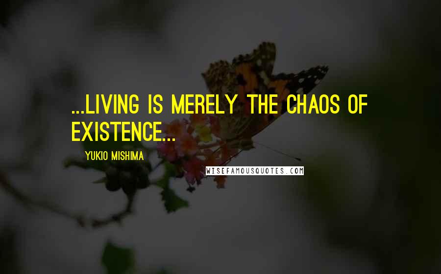 Yukio Mishima quotes: ...living is merely the chaos of existence...