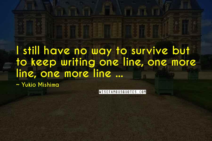 Yukio Mishima quotes: I still have no way to survive but to keep writing one line, one more line, one more line ...