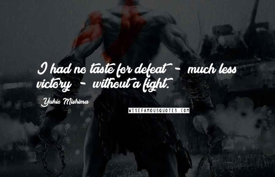 Yukio Mishima quotes: I had no taste for defeat - much less victory - without a fight.
