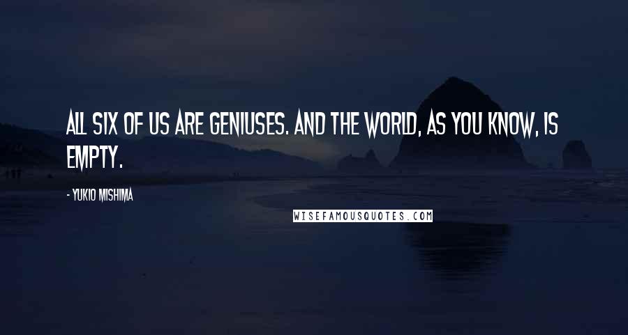 Yukio Mishima quotes: All six of us are geniuses. And the world, as you know, is empty.