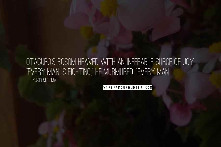 Yukio Mishima quotes: Otaguro's bosom heaved with an ineffable surge of joy. "Every man is fighting," he murmured. "Every man. Yukio Mishima quotes: Otaguro's bosom heaved with an ineffable surge of joy. "Every man is fighting," he murmured. "Every man.