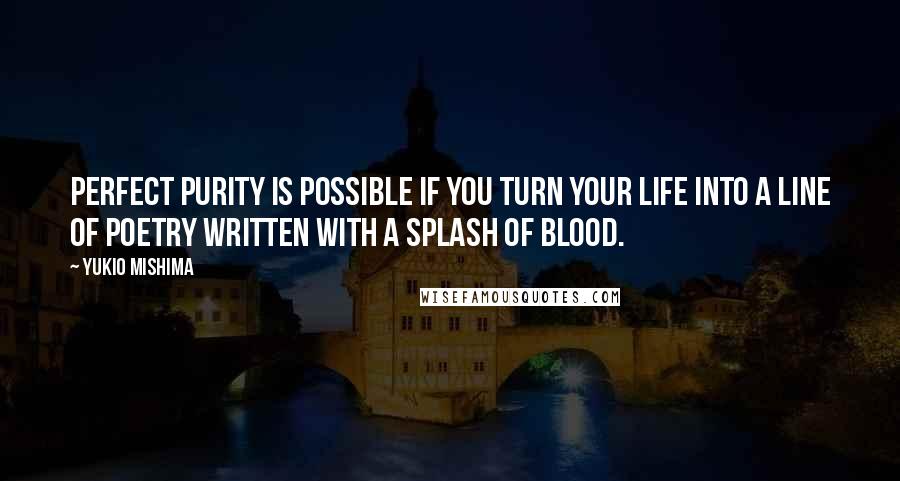 Yukio Mishima quotes: Perfect purity is possible if you turn your life into a line of poetry written with a splash of blood.