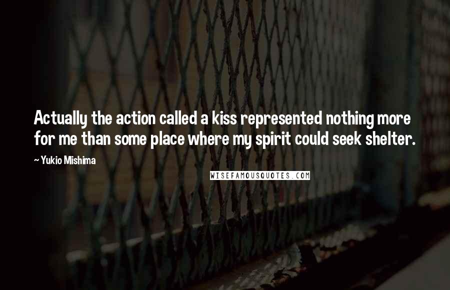 Yukio Mishima quotes: Actually the action called a kiss represented nothing more for me than some place where my spirit could seek shelter.