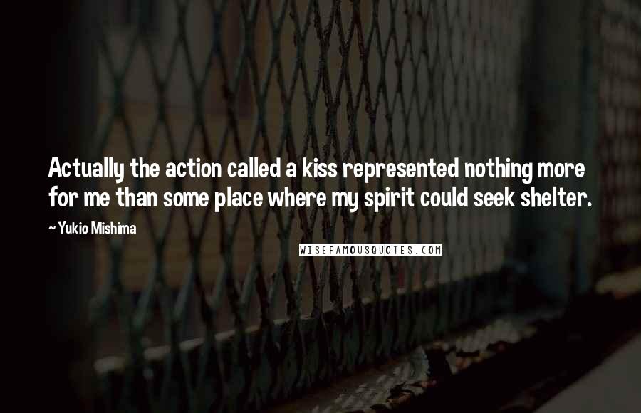 Yukio Mishima quotes: Actually the action called a kiss represented nothing more for me than some place where my spirit could seek shelter. Yukio Mishima quotes: Actually the action called a kiss represented nothing more for me than some place where my spirit could seek shelter.