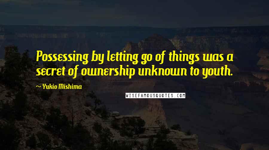Yukio Mishima quotes: Possessing by letting go of things was a secret of ownership unknown to youth.