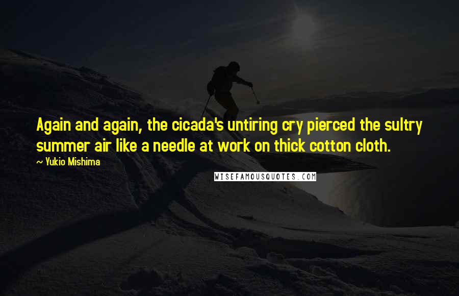 Yukio Mishima quotes: Again and again, the cicada's untiring cry pierced the sultry summer air like a needle at work on thick cotton cloth.