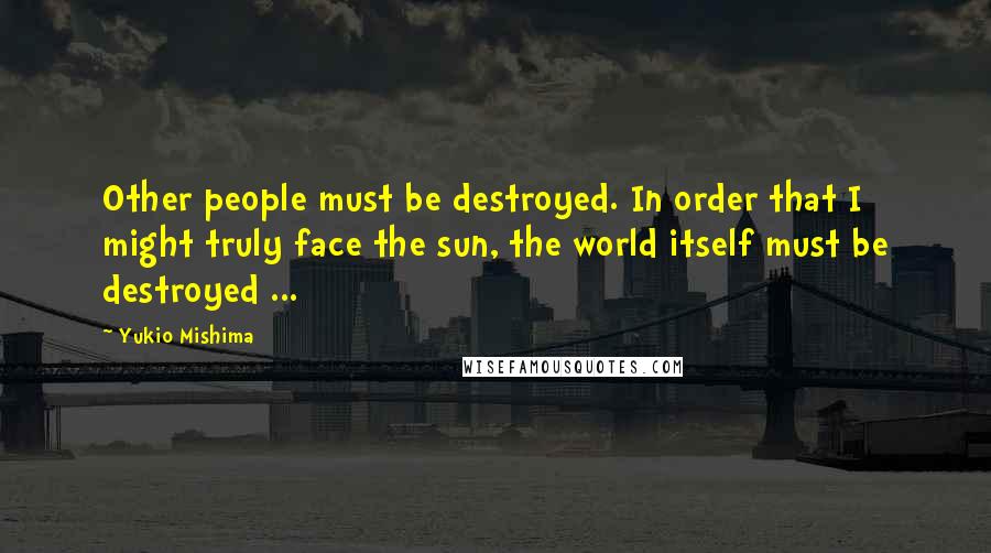 Yukio Mishima quotes: Other people must be destroyed. In order that I might truly face the sun, the world itself must be destroyed ...
