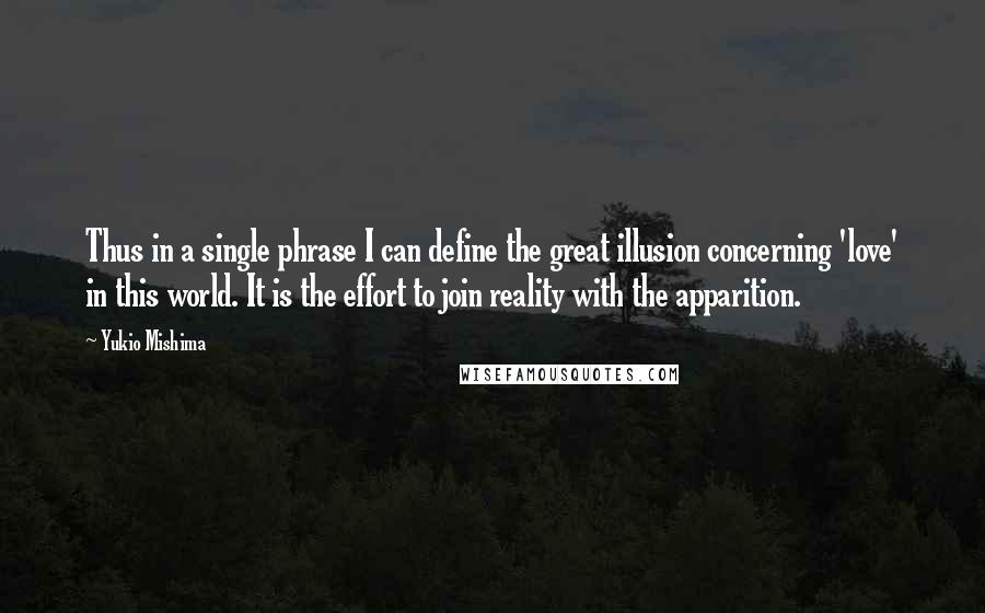 Yukio Mishima quotes: Thus in a single phrase I can define the great illusion concerning 'love' in this world. It is the effort to join reality with the apparition.