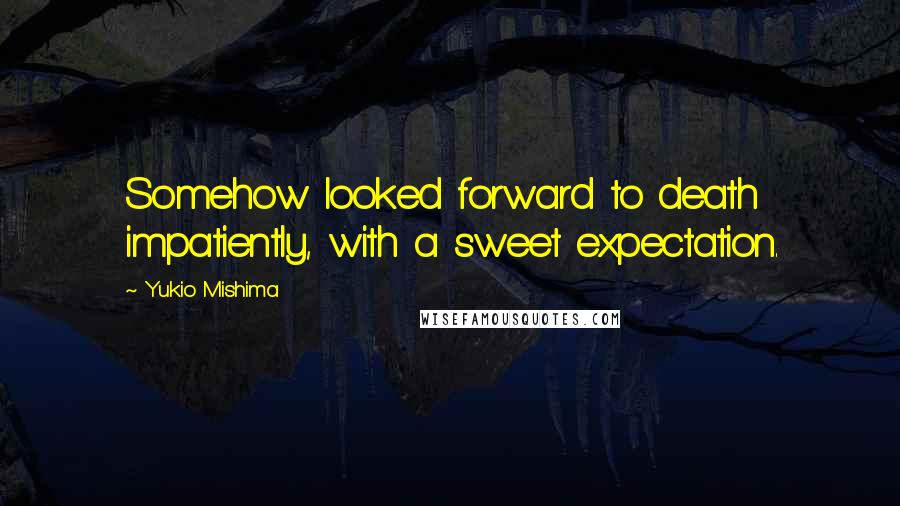 Yukio Mishima quotes: Somehow looked forward to death impatiently, with a sweet expectation.