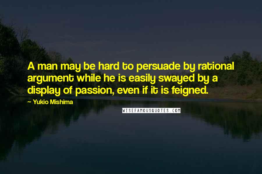 Yukio Mishima quotes: A man may be hard to persuade by rational argument while he is easily swayed by a display of passion, even if it is feigned. Yukio Mishima quotes: A man may be hard to persuade by rational argument while he is easily swayed by a display of passion, even if it is feigned.