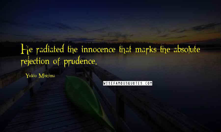 Yukio Mishima quotes: He radiated the innocence that marks the absolute rejection of prudence.