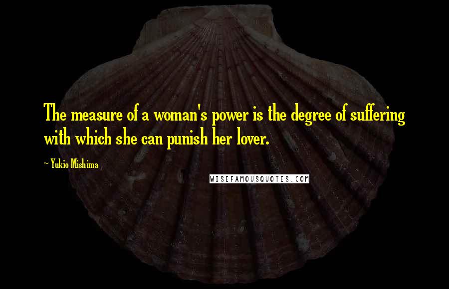 Yukio Mishima quotes: The measure of a woman's power is the degree of suffering with which she can punish her lover.