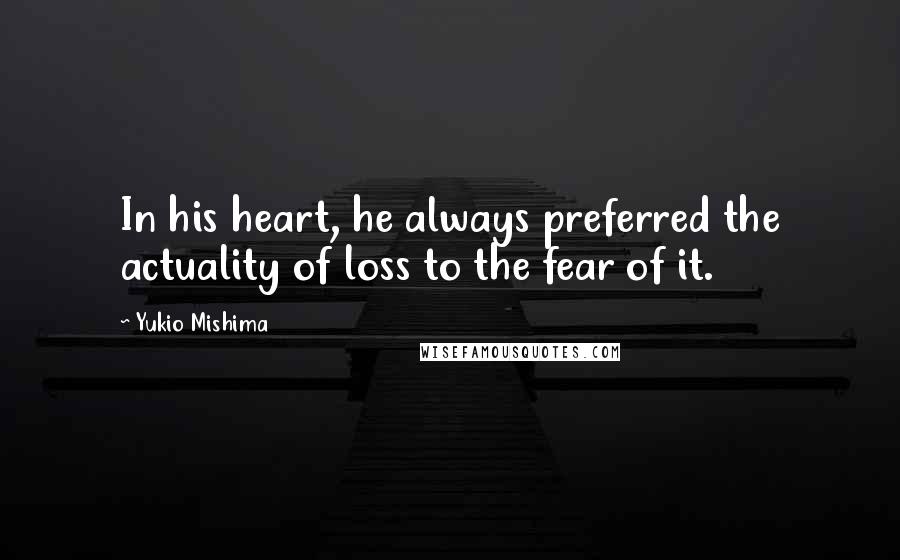 Yukio Mishima quotes: In his heart, he always preferred the actuality of loss to the fear of it.