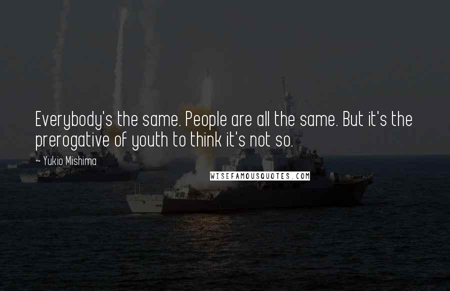 Yukio Mishima quotes: Everybody's the same. People are all the same. But it's the prerogative of youth to think it's not so.