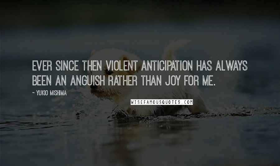 Yukio Mishima quotes: Ever since then violent anticipation has always been an anguish rather than joy for me.