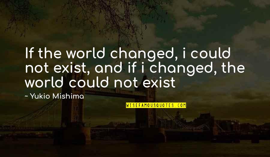 Yukio Mishima Quotes By Yukio Mishima: If the world changed, i could not exist,