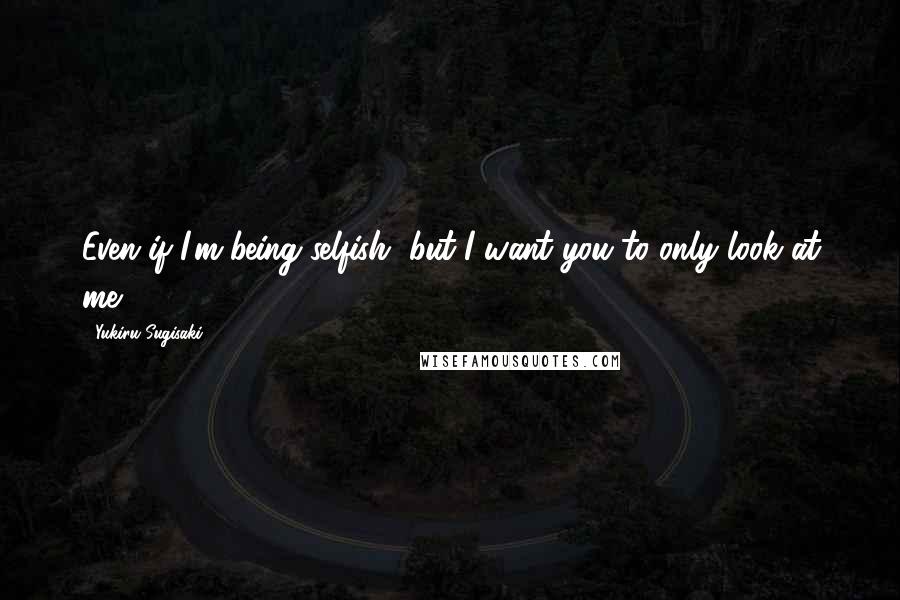 Yukiru Sugisaki quotes: Even if I'm being selfish, but I want you to only look at me.