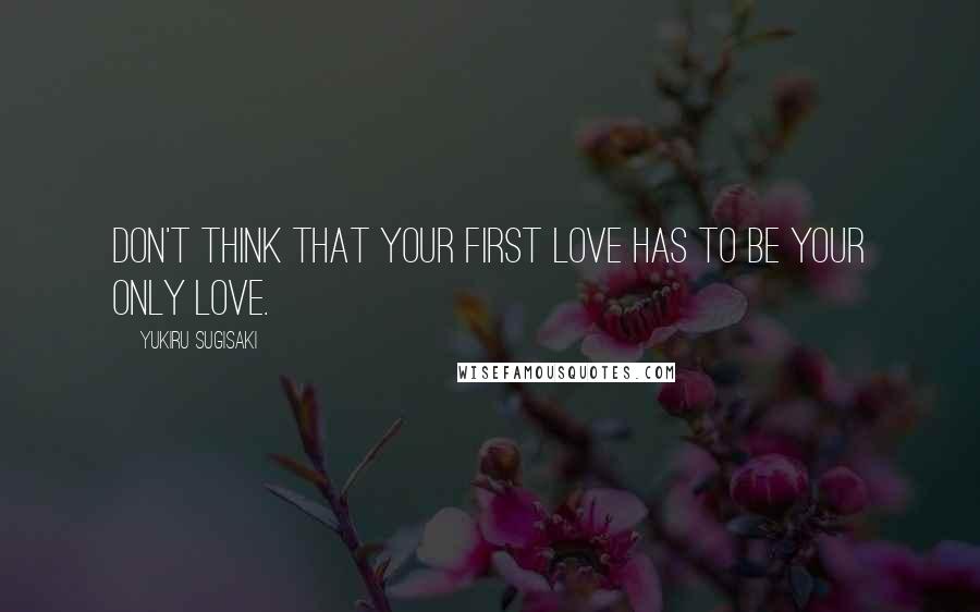 Yukiru Sugisaki quotes: Don't think that your first love has to be your only love.