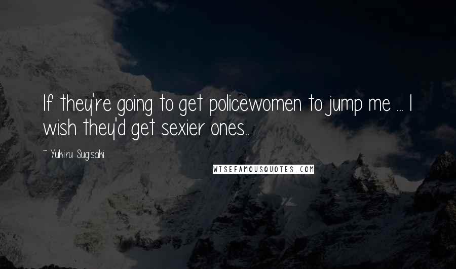 Yukiru Sugisaki quotes: If they're going to get policewomen to jump me ... I wish they'd get sexier ones..